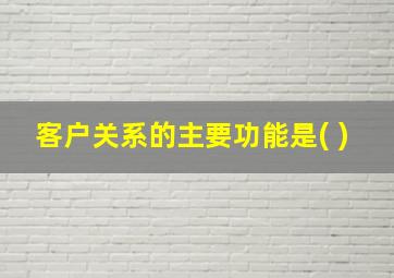 客户关系的主要功能是( )